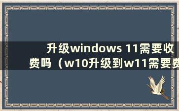 升级windows 11需要收费吗（w10升级到w11需要费用吗）